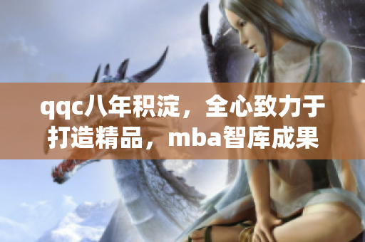 qqc八年积淀，全心致力于打造精品，mba智库成果斐然