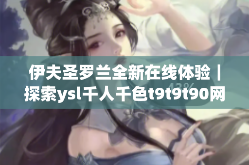 伊夫圣罗兰全新在线体验｜探索ysl千人千色t9t9t90网页版(1)