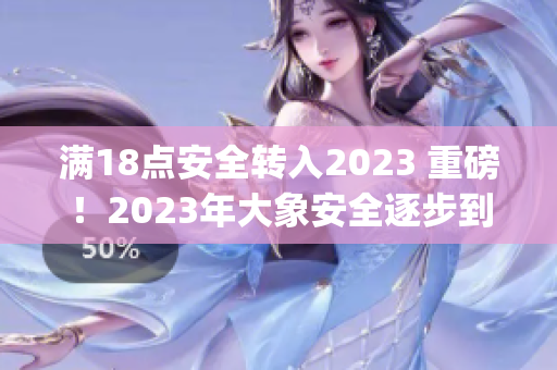 满18点安全转入2023 重磅！2023年大象安全逐步到位(1)