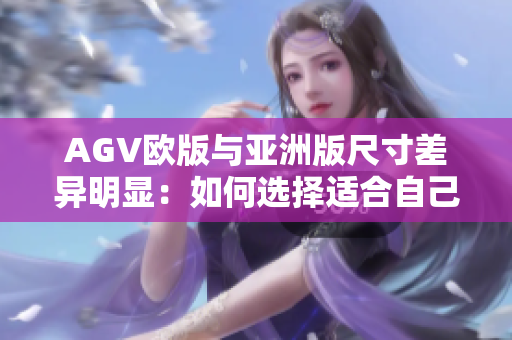 AGV欧版与亚洲版尺寸差异明显：如何选择适合自己的头盔？