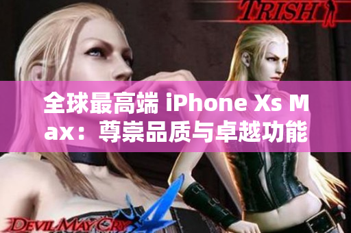 全球最高端 iPhone Xs Max：尊崇品质与卓越功能