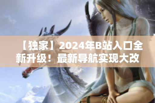 【独家】2024年B站入口全新升级！最新导航实现大改革