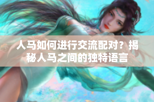 人马如何进行交流配对？揭秘人马之间的独特语言