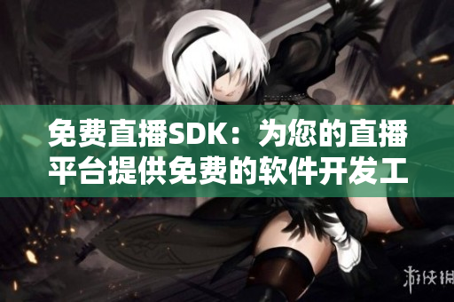 免费直播SDK：为您的直播平台提供免费的软件开发工具