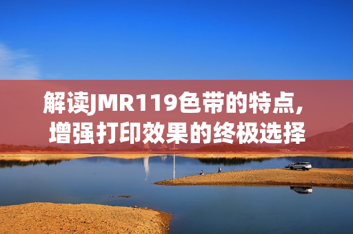 解读JMR119色带的特点, 增强打印效果的终极选择