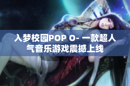 入梦校园POP O- 一款超人气音乐游戏震撼上线