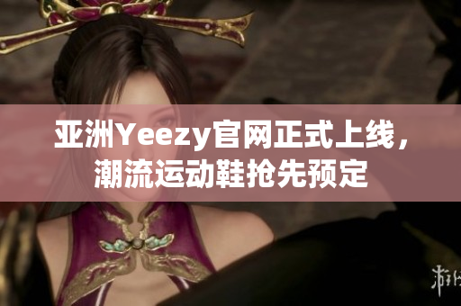 亚洲Yeezy官网正式上线，潮流运动鞋抢先预定