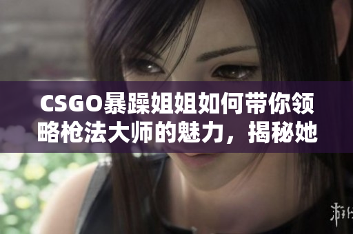 CSGO暴躁姐姐如何带你领略枪法大师的魅力，揭秘她的惊艳表现