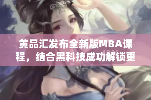 黄品汇发布全新版MBA课程，结合黑科技成功解锁更多创新元素(1)