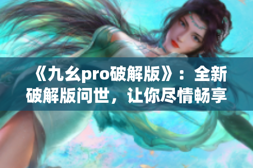 《九幺pro破解版》：全新破解版问世，让你尽情畅享创作的乐趣