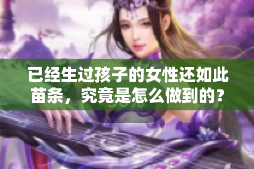 已经生过孩子的女性还如此苗条，究竟是怎么做到的？