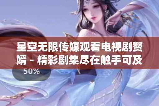 星空无限传媒观看电视剧赘婿 - 精彩剧集尽在触手可及