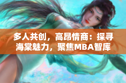 多人共创，高昂情商：探寻海棠魅力，聚焦MBA智库