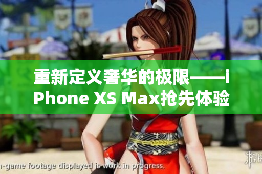 重新定义奢华的极限——iPhone XS Max抢先体验