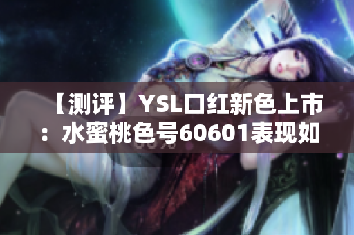 【测评】YSL口红新色上市：水蜜桃色号60601表现如何？