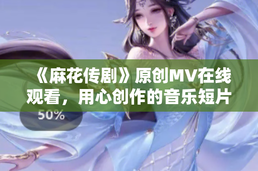 《麻花传剧》原创MV在线观看，用心创作的音乐短片激发情感共鸣