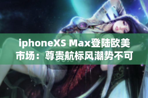 iphoneXS Max登陆欧美市场：尊贵航标风潮势不可挡