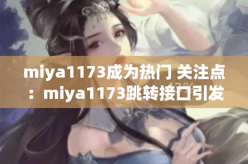 miya1173成为热门 关注点：miya1173跳转接口引发关注