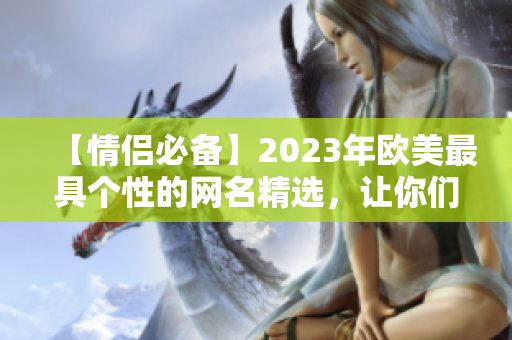 【情侣必备】2023年欧美最具个性的网名精选，让你们爱意满溢！