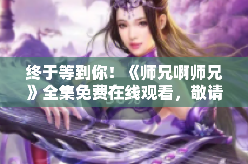 终于等到你！《师兄啊师兄》全集免费在线观看，敬请期待！