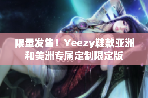 限量发售！Yeezy鞋款亚洲和美洲专属定制限定版