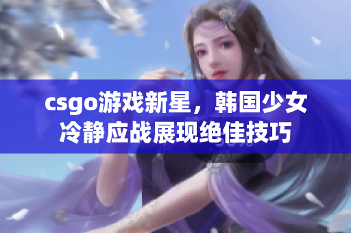 csgo游戏新星，韩国少女冷静应战展现绝佳技巧