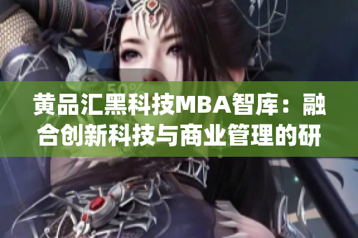 黄品汇黑科技MBA智库：融合创新科技与商业管理的研究平台(1)