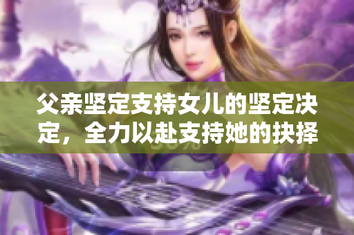 父亲坚定支持女儿的坚定决定，全力以赴支持她的抉择