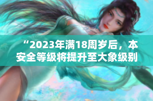 “2023年满18周岁后，本安全等级将提升至大象级别”