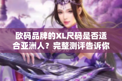 欧码品牌的XL尺码是否适合亚洲人？完整测评告诉你