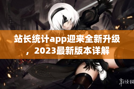 站长统计app迎来全新升级，2023最新版本详解