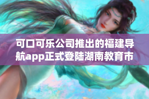 可口可乐公司推出的福建导航app正式登陆湖南教育市场