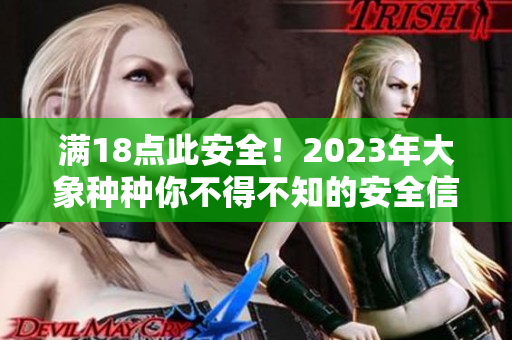 满18点此安全！2023年大象种种你不得不知的安全信息