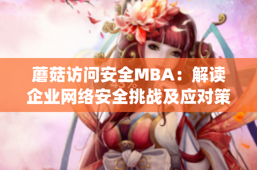 蘑菇访问安全MBA：解读企业网络安全挑战及应对策略(1)