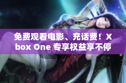 免费观看电影、充话费！Xbox One 专享权益享不停