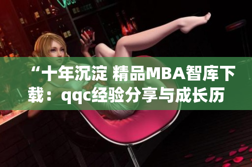 “十年沉淀 精品MBA智库下载：qqc经验分享与成长历程”