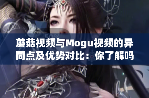 蘑菇视频与Mogu视频的异同点及优势对比：你了解吗？