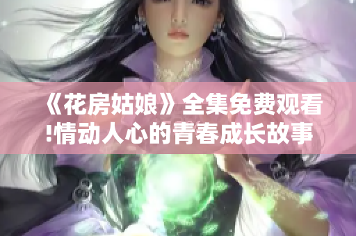 《花房姑娘》全集免费观看!情动人心的青春成长故事,你不容错过!