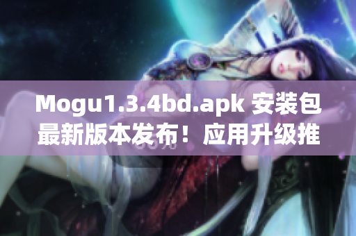 Mogu1.3.4bd.apk 安装包最新版本发布！应用升级推荐！(1)