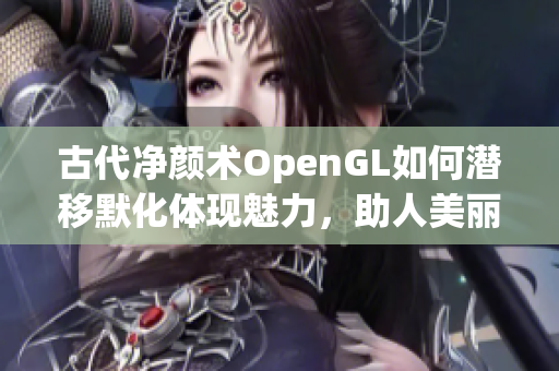 古代净颜术OpenGL如何潜移默化体现魅力，助人美丽不断提升