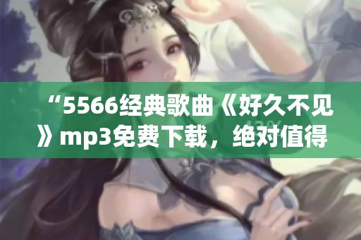 “5566经典歌曲《好久不见》mp3免费下载，绝对值得收藏！”