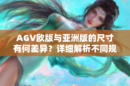 AGV欧版与亚洲版的尺寸有何差异？详细解析不同规格及适用场景！