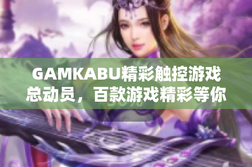 GAMKABU精彩触控游戏总动员，百款游戏精彩等你来玩！