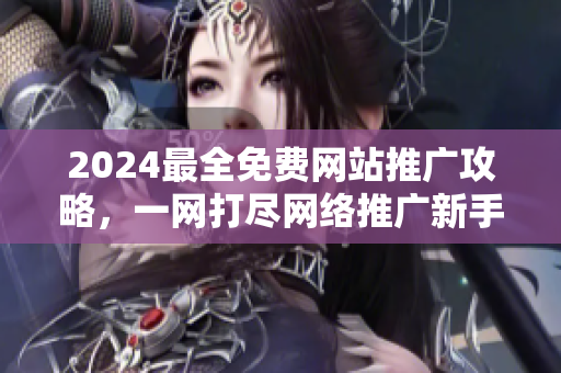 2024最全免费网站推广攻略，一网打尽网络推广新手必备资源！