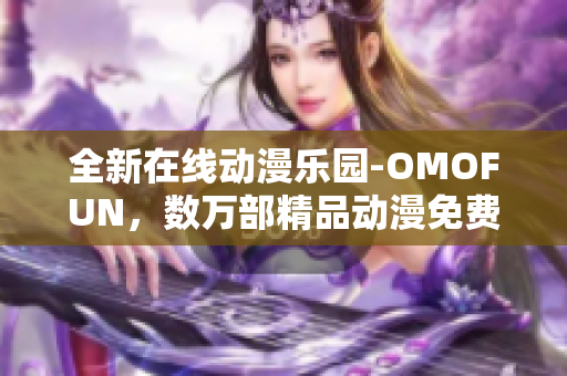 全新在线动漫乐园-OMOFUN，数万部精品动漫免费观看!