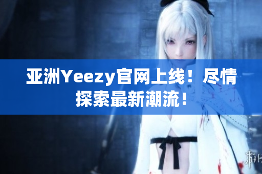 亚洲Yeezy官网上线！尽情探索最新潮流！