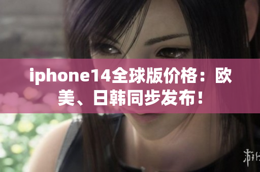 iphone14全球版价格：欧美、日韩同步发布！