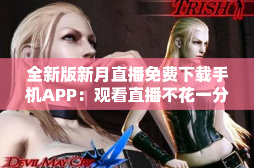 全新版新月直播免费下载手机APP：观看直播不花一分钱