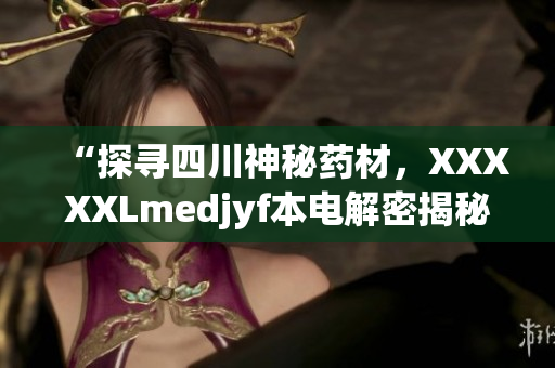 “探寻四川神秘药材，XXXXXLmedjyf本电解密揭秘”