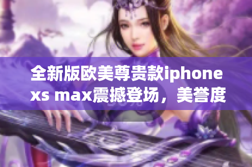 全新版欧美尊贵款iphone xs max震撼登场，美誉度达新高！